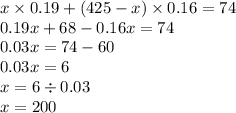 x \times 0.19 + (425 - x) \times 0.16 = 74 \\ 0.19x + 68 - 0.16x = 74 \\ 0.03x = 74 - 60 \\ 0.03x = 6 \\ x = 6 \div 0.03 \\ x = 200