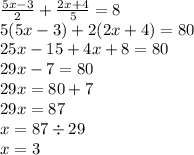 \frac{5x - 3}{2} + \frac{2x + 4}{5} = 8 \\ 5(5x - 3) + 2(2x + 4) = 80 \\ 25x - 15 + 4x + 8 = 80 \\ 29x - 7 = 80 \\ 29x = 80 + 7 \\ 29x = 87 \\ x = 87 \div 29 \\ x = 3