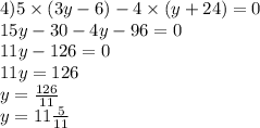 4)5 \times (3y - 6) - 4 \times (y + 24) = 0 \\ 15y - 30 - 4y - 96 = 0 \\ 11y - 126 = 0 \\ 11y = 126 \\ y = \frac{126}{11} \\ y = 11\frac{5}{11}