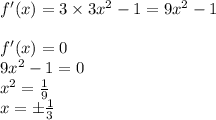 f'(x) = 3 \times 3 {x}^{2} - 1 = 9 {x}^{2} - 1 \\ \\ f'(x) = 0 \\ 9 {x}^{2} - 1 = 0 \\ {x}^{2} = \frac{1}{9} \\ x = \pm \frac{1}{3}