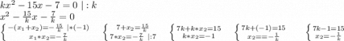 kx^2-15x-7=0\ |:k\\x^2-\frac{15}{k}x-\frac{7}{k}=0\\\left \{ {{-(x_1+x_2)=-\frac{15}{k}\ |*(-1) } \atop {x_1*x_2=-\frac{7}{k} }} \right. \ \ \ \ \left \{ {{7+x_2=\frac{15}{k} } \atop {7*x_2=-\frac{7}{k}\ |:7 }} \right.\ \ \ \ \left \{ {{7k+k*x_2=15} \atop {k*x_2=-1}} \right. \ \ \ \ \left \{ {{7k+(-1)=15} \atop {x_2==-\frac{1}{k} }} \ \ \ \ \ \left \{ {{7k-1=15} \atop {x_2=-\frac{1}{k} }} \right. \right. \\