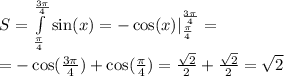 S = \int\limits^{ \frac{3\pi}{4} } _ { \frac{\pi}{4} } \sin(x) = - \cos(x) |^{ \frac{3\pi}{4} } _ { \frac{\pi}{4} } = \\ = - \cos( \frac{3\pi}{4} ) + \cos( \frac{\pi}{4} ) = \frac{ \sqrt{2} }{2} + \frac{ \sqrt{2} }{2} = \sqrt{2}