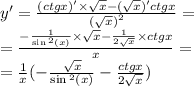 y '= \frac{(ctgx) '\times \sqrt{x} - ( \sqrt{x} )' ctgx}{ {( \sqrt{x} )}^{2} } = \\ = \frac{ - \frac{1}{ \sin {}^{2} (x) } \times \sqrt{x} - \frac{1}{2 \sqrt{x} } \times ctgx}{x} = \\ = \frac{1}{x} ( - \frac{ \sqrt{x} }{ \sin {}^{2} (x) } - \frac{ctgx}{2 \sqrt{x} } )