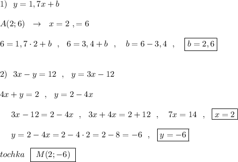 1)\ \ y=1,7x+b\\\\A(2;6)\ \ \to \ \ x=2\ , \y=6\\\\6=1,7\cdot 2+b\ \ ,\ \ 6=3,4+b\ \ ,\ \ \ b=6-3,4\ \ ,\ \ \ \boxed{b=2,6}\\\\\\2)\ \ 3x-y=12\ \ ,\ \ y=3x-12\\\\4x+y=2\ \ ,\ \ y=2-4x\\\\{}\ \ \ \ 3x-12=2-4x\ \ ,\ \ 3x+4x=2+12\ \ ,\ \ \ 7x=14\ \ ,\ \ \boxed{x=2}\\\\{}\ \ \ \ y=2-4x=2-4\cdot 2=2-8=-6\ \ ,\ \ \boxed{y=-6}\\\\tochka\ \ \boxed{\ M(2;-6)\ }