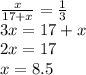 \frac{x}{17 + x} = \frac{1}{3} \\ 3x = 17 + x \\ 2x = 17 \\ x = 8.5