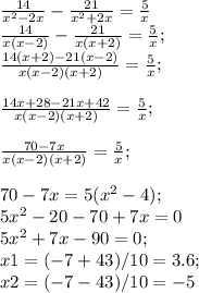 \frac{14}{x^2-2x}-\frac{21}{x^2+2x}=\frac{5}{x} \\\frac{14}{x(x-2)}-\frac{21}{x(x+2)}=\frac{5}{x} ;\\\frac{14(x+2)-21(x-2)}{x(x-2)(x+2)}}=\frac{5}{x} ;\\\\\frac{14x+28-21x+42}{x(x-2)(x+2)}}=\frac{5}{x} ;\\\\\frac{70-7x}{x(x-2)(x+2)}}=\frac{5}{x} ;\\\\70-7x=5(x^2-4);\\5x^2-20-70+7x=0\\5x^2+7x-90=0;\\x1=(-7+43)/10=3.6;\\x2=(-7-43)/10=-5