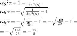 ctg {}^{2} \alpha + 1 = \frac{1}{ \sin {}^{2} ( \alpha ) } \\ ctg \alpha = \pm \sqrt{ \frac{1}{ \sin {}^{2} ( \alpha ) } - 1} \\ ctg \alpha = - \sqrt{ \frac{1}{ \frac{25}{169} } - 1 } = - \sqrt{ \frac{169}{25} - 1} = \\ = - \sqrt{ \frac{144}{25} } = - \frac{12}{5}