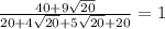 \frac{40+9\sqrt{20} }{20 + 4\sqrt{20} +5\sqrt{20} +20} = 1