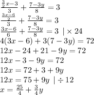 \frac{ \frac{3}{2} x - 3}{3} + \frac{7 - 3y}{8} = 3 \\ \frac{ \frac{3x - 6}{2} }{3} + \frac{7 - 3y}{8} = 3 \\ \frac{3x - 6}{6} + \frac{7 - 3y}{8} = 3 \: \: | \times 24 \\ 4(3x - 6) + 3(7 - 3y) = 72 \\ 12x - 24 + 21 - 9y = 72 \\ 12x - 3 - 9y = 72 \\ 12x = 72 + 3 + 9y \\ 12x = 75 + 9y \: \: | \div 12 \\ x = \frac{25}{4} + \frac{3}{4} y