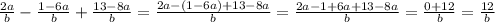 \frac{2a}{b} - \frac{1 - 6a}{b} + \frac{13 - 8a}{b} = \frac{2a - (1 - 6a) + 13 - 8a}{b} = \frac{2a - 1 + 6a + 13 - 8a}{b} = \frac{0 + 12}{b} = \frac{12}{b}