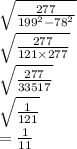 \sqrt{ \frac{277}{199 {}^{2} - 78 {}^{2} } } \\ \sqrt{ \frac{277}{121 \times 277} } \\ \sqrt{ \frac{277}{33517} } \\ \sqrt{ \frac{1}{121} } \\ = \frac{1}{11}