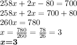 258x + 2x - 80 = 700\\258x + 2x = 700+80\\260x=780\\x=\frac{780}{260} =\frac{78}{26} =3\\\textbf{\emph{x}=3}