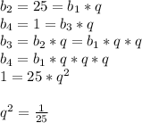 b_{2}=25=b_{1}*q\\b_{4}=1=b_{3}*q\\b_{3}=b_{2}*q=b_{1}*q*q\\b_{4}=b_{1}*q*q*q\\1=25*q^2\\\\q^2=\frac{1}{25}