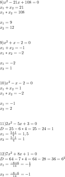 8)x^2-21x+108=0\\x_{1}+x_{2}=21\\x_{1}*x_{2}=108\\\\x_{1}=9\\x_{2}=12\\\\\\9)x^2+x-2=0\\x_{1}+x_{2}=-1\\x_{1}*x_{2}=-2\\\\x_{1}=-2\\x_{2}=1\\\\\\10)x^2-x-2=0\\x_{1}+x_{2}=1\\x_{1}*x_{2}=-2\\\\x_{1}=-1\\x_{2}=2\\\\\\11)2x^2-5x+3=0\\D=25-6*4=25-24=1\\x_{1}=\frac{5+1}{4}=1,5\\x_{2}=\frac{5-1}{4}=1\\\\\\12)7x^2+8x+1=0 \\D=64-7*4=64-28=36=6^2\\x_{1}=\frac{-8+6}{14} =-\frac{1}{7} \\\\x_{2}=\frac{-8-6}{14}=-1