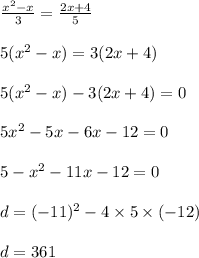 \frac{ {x}^{2} - x }{3} = \frac{2x + 4}{5} \\ \\ 5( {x}^{2} - x) = 3(2x + 4) \\ \\ 5( {x}^{2} - x) - 3(2x + 4) = 0 \\ \\ 5 {x}^{2} - 5x - 6x - 12 = 0 \\ \\ 5 -{x}^{2} - 11x - 12 = 0 \\ \\ d = ( - {11})^{2} - 4 \times 5 \times ( - 12) \\ \\ d = 361