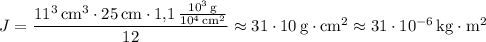 J=\dfrac{11^3\,\mathrm{cm}^3\cdot 25\,\mathrm{cm}\cdot 1{,}1\,\tfrac{10^3\,\mathrm{g}}{10^4\,\mathrm{cm^2}}}{12}\approx 31\cdot 10\,\mathrm{g}\cdot\mathrm{cm}^2\approx 31\cdot 10^{-6}\,\mathrm{kg}\cdot\mathrm{m}^2