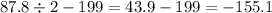 87.8 \div 2 - 199 = 43.9 - 199 = - 155.1