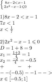 \left \{ {{8x - 2 < x - 1} \atop {2 {x}^{2} - x - 1 \leqslant 0 } } \right. \\ \\ 1)8x - 2 < x - 1 \\ 7x < 1 \\ x < \frac{1}{7} \\ \\ 2)2 {x}^{2} - x - 1 \leqslant 0 \\ D = 1 + 8 = 9 \\ x_1 = \frac{1 + 3}{4} = 1 \\ x_2 = \frac{ - 2}{4} = - 0.5 \\ + \: \: \: \: \: \: \: \: \: \: \: - \: \: \: \: + \\ - - ( - 0.5) - - 1- - \\ x\in[- 0.5;1]