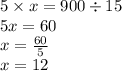 5 \times x = 900 \div 15 \\ 5x = 60 \\ x = \frac{60}{5} \\ x = 12