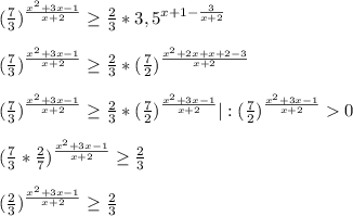 (\frac{7}{3})^{\frac{x^{2}+3x-1 }{x+2} }\geq\frac{2}{3}*3,5^{x+1-\frac{3}{x+2} } \\\\(\frac{7}{3})^{\frac{x^{2}+3x-1 }{x+2} }\geq\frac{2}{3}*(\frac{7}{2})^{\frac{x^{2}+2x+x+2-3 }{x+2}}\\\\(\frac{7}{3})^{\frac{x^{2}+3x-1 }{x+2} }\geq\frac{2}{3}*(\frac{7}{2})^{\frac{x^{2}+3x-1 }{x+2} }|:(\frac{7}{2} )^{\frac{x^{2}+3x-1 }{x+2} } 0\\\\(\frac{7}{3}*\frac{2}{7})^{\frac{x^{2}+3x-1 }{x+2} }\geq\frac{2}{3}\\\\(\frac{2}{3})^{\frac{x^{2}+3x-1 }{x+2} }\geq\frac{2}{3}