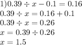 1)0.39 \div x - 0.1 = 0.16 \\ 0.39 \div x = 0.16 + 0.1 \\ 0.39 \div x = 0.26 \\ x = 0.39 \div 0.26 \\ x = 1.5