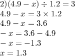 2)(4.9 - x) \div 1.2 = 3 \\ 4.9 - x = 3 \times 1.2 \\ 4.9 - x = 3.6 \\ - x = 3.6 - 4.9 \\ - x = - 1.3 \\ x = 1.3