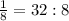 \frac{1}{8} = 32 : 8