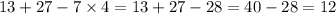 13 + 27 - 7 \times 4 = 13 + 27 - 28 = 40 - 28 = 12