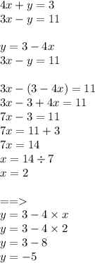 4x + y = 3 \\ 3x - y = 11 \\ \\ y = 3 - 4x \\ 3x - y = 11 \\ \\ 3x - (3 - 4x) = 11 \\ 3x - 3 + 4x = 11 \\ 7x - 3 = 11 \\ 7x = 11 + 3 \\ 7x = 14 \\ x = 14 \div 7 \\ x = 2 \\ \\ = = \\ y = 3 - 4 \times x \\ y = 3 - 4 \times 2 \\ y = 3 - 8 \\ y = - 5