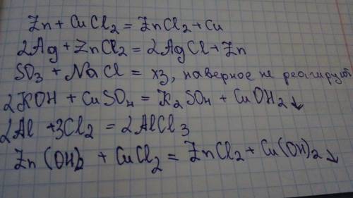 . Запешите уравнения возможных реакций Zn+CuCl2= Ag+ZnCl2= SO3+NaCl= KOH+CuSO4= Al+Cl2= Zn(OH) 2+CuC