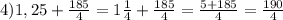 4) 1,25+\frac{185}{4}=1\frac{1}{4}+ \frac{185}{4}=\frac{5+185}{4} =\frac{190}{4}