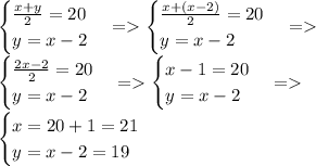 \begin{cases} \frac{x + y}{2} = 20 \\ y = x - 2 \end{cases} = \begin{cases} \frac{x + (x - 2)}{2} = 20 \\ y = x - 2 \end{cases} = \\ \begin{cases}\frac{2x - 2}{2} = 20 \\ y = x - 2 \end{cases} = \begin{cases} x - 1 = 20 \\ y = x - 2 \end{cases} = \\ \begin{cases} x =20 + 1 = 21\\ y = x - 2 = 19 \end{cases}