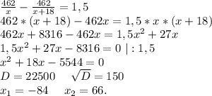 \frac{462}{x}-\frac{462}{x+18}=1,5\\462*(x+18)-462x=1,5*x*(x+18)\\462x+8316-462x=1,5x^2+27x\\1,5x^2+27x-8316=0\ |:1,5\\x^2+18x-5544=0\\D=22500\ \ \ \ \sqrt{D}=150\\x_1=-84\ \ \ \ x_2=66.