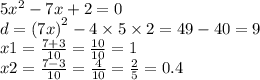 5 {x}^{2} - 7x + 2 = 0 \\ d = (7 {x)}^{2} - 4 \times 5 \times 2 = 49 - 40 = 9 \\ x1 = \frac{7 + 3}{10} = \frac{10}{10} = 1 \\ x2 = \frac{7 - 3}{10} = \frac{4}{10} = \frac{2}{5} = 0.4