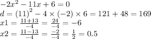 - 2 {x}^{2} - 11x + 6 = 0 \\ d = (11 {)}^{2} - 4 \times ( - 2) \times 6 = 121 + 48 = 169 \\ x1 = \frac{11 + 13}{ - 4} = \frac{24}{ - 4} = - 6 \\ x2 = \frac{11 - 13}{ - 4} = \frac{ - 2}{ - 4} = \frac{1}{2} = 0.5