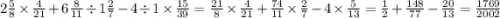 2 \frac{5}{8} \times \frac{4}{21} + 6 \frac{8}{11} \div 1 \frac{2}{7} - 4 \div 1 \times \frac{15}{39} = \frac{21}{8} \times \frac{4}{21} + \frac{74}{11} \times \frac{2}{7} - 4 \times \frac{5}{13} = \frac{1}{2} + \frac{148}{77} - \frac{20}{13} = \frac{1769}{2002}