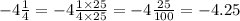 - 4 \frac{1}{4} = - 4 \frac{1 \times 25}{4 \times 25} = - 4 \frac{25}{100} = - 4.25