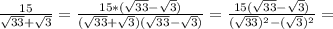 \frac{15}{\sqrt{33} +\sqrt{3} } =\frac{15*(\sqrt{33} -\sqrt{3})}{(\sqrt{33} +\sqrt{3})(\sqrt{33} -\sqrt{3} )} =\frac{15(\sqrt{33} -\sqrt{3})}{(\sqrt{33})^2-(\sqrt{3})^2}=