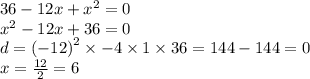 36 - 12x + {x}^{2} = 0 \\ {x}^{2} - 12x + 36 = 0 \\ d = {( - 12)}^{2} \times - 4 \times 1 \times 36 = 144 - 144 = 0 \\ x = \frac{12}{2} = 6