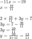 - 11x = - 19 \\ x = \frac{19}{11} \\ \\ 2 \times \frac{19}{11} + 3y = 7 \\ 3y = 7 - \frac{38}{11} \\ 3y = \frac{39}{11} \\ y = \frac{39}{3 \times 11} = \frac{13}{11}