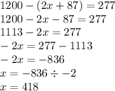 1200 -( 2x + 87) = 277 \\ 1200 - 2x - 87 = 277 \\ 1113 - 2x = 277 \\ - 2x = 277 - 1113 \\ - 2x = - 836 \\ x = - 836 \div - 2 \\ x = 418