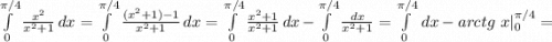 \int\limits_0^{\pi/4}\frac{x^2}{x^2+1}\, dx=\int\limits_0^{\pi/4}\frac{(x^2+1)-1}{x^2+1}\, dx=\int\limits_0^{\pi/4}\frac{x^2+1}{x^2+1}\, dx-\int\limits_0^{\pi/4}\frac{dx}{x^2+1} =\int\limits_0^{\pi/4}\, dx-\left. arctg\ x\right|_0^{\pi/4}=