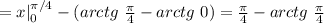 =x|_0^{\pi/4}-(arctg\ \frac{\pi}{4}-arctg\ 0)=\frac{\pi}{4}-arctg\ \frac{\pi}{4}