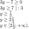 3y-7\geq 0\\3y\geq 7\ |:3\\y\geq \frac{7}{3}\\y\geq 2\frac{1}{3} \\y\in[2\frac{1}{3};+\infty).