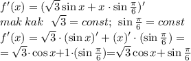 f'(x) = (\sqrt{3}\sin{x} + x \cdot \sin{ \frac{\pi}{6}} )' \\ mak \: kak \: \: \: \sqrt{3} = const; \: \: \sin{ \frac{\pi}{6}} = const \\ f'(x) = \sqrt{3} \cdot(\sin{x})' + (x)' \cdot (\sin{ \frac{\pi}{6}} ) = \\ = \sqrt{3} {\cdot}\cos{x}{+} 1 {\cdot} (\sin{ \frac{\pi}{6}}) {=}\sqrt{3}\cos{x}{ + } \sin \frac{\pi}{6} \\