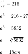 \frac{a^{3} }{27} =216\\\\a^{3} = 216 * 27 \\\\a^{3} = 5832\\\\a = \sqrt[3]{5832}\\\\a = 18 cm