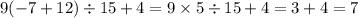 9( - 7 + 12) \div 15 + 4 = 9 \times 5 \div 15 + 4 = 3 + 4 = 7