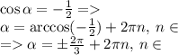 \cos \alpha = - \frac{ 1}{2} = \\ \alpha = \arccos( - \frac{1}{2} ) + 2\pi{n}, \: n \in \Z\\ = \alpha = \pm \frac{2\pi}{3} + 2\pi{n}, \: n \in \Z