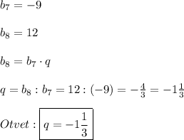 b_{7} =-9\\\\b_{8}=12\\\\b_{8}=b_{7}\cdot q \\\\q=b_{8}:b_{7}=12:(-9)=-\frac{4}{3}=-1\frac{1}{3}\\\\Otvet:\boxed{q=-1\frac{1}{3} }