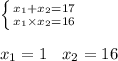 \left \{ {{x_{1}+x_{2} = 17} \atop {x_{1}\times x_{2} = 16}} \right. \\\\x_{1} =1\: \: \: \: x_{2} = 16